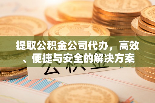 千山提取公积金公司代办，高效、便捷与安全的解决方案