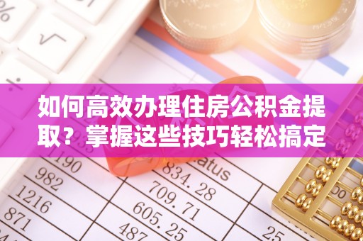 千山如何高效办理住房公积金提取？掌握这些技巧轻松搞定