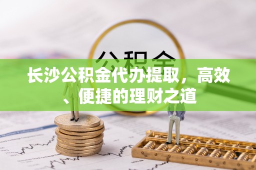 千山长沙公积金代办提取，高效、便捷的理财之道