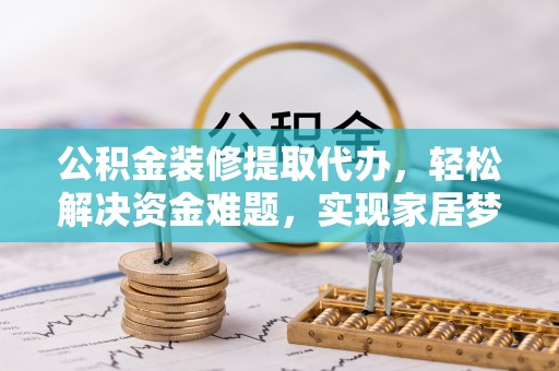 千山公积金装修提取代办，轻松解决资金难题，实现家居梦想