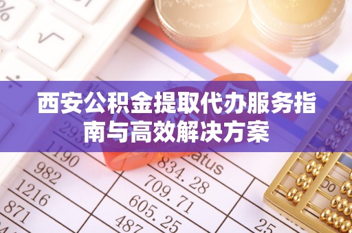 千山西安公积金提取代办服务指南与高效解决方案