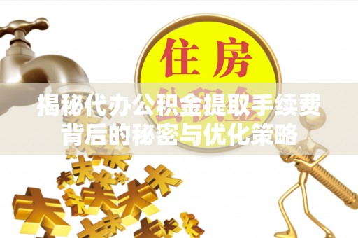 千山揭秘代办公积金提取手续费背后的秘密与优化策略