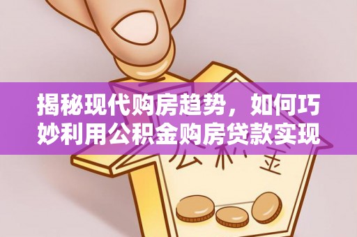 千山揭秘现代购房趋势，如何巧妙利用公积金购房贷款实现置业梦想