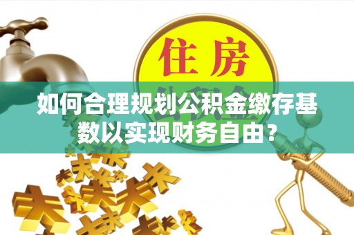 千山如何合理规划公积金缴存基数以实现财务自由？