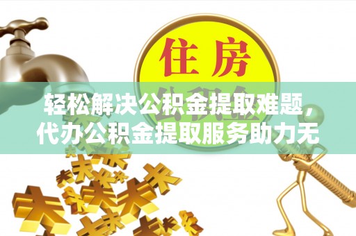千山轻松解决公积金提取难题，代办公积金提取服务助力无忧生活