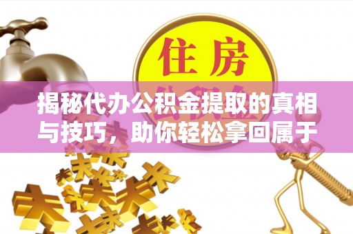 千山揭秘代办公积金提取的真相与技巧，助你轻松拿回属于你的钱