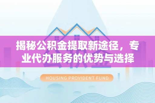 千山揭秘公积金提取新途径，专业代办服务的优势与选择
