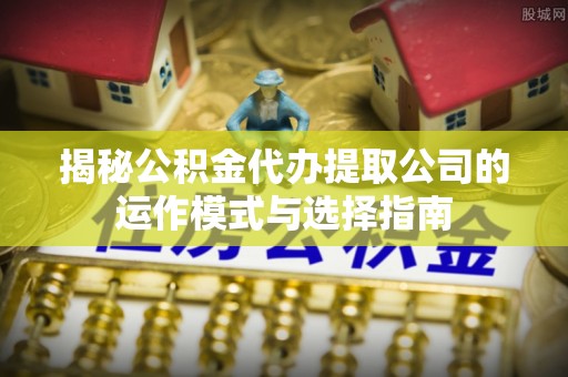 千山揭秘公积金代办提取公司的运作模式与选择指南