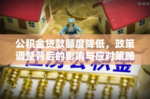 千山公积金贷款额度降低，政策调整背后的影响与应对策略