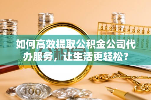 千山如何高效提取公积金公司代办服务，让生活更轻松？