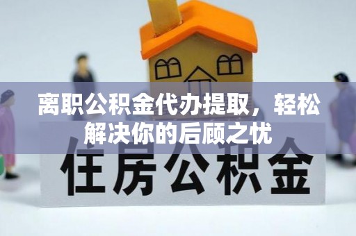 千山离职公积金代办提取，轻松解决你的后顾之忧