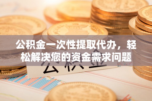千山公积金一次性提取代办，轻松解决您的资金需求问题