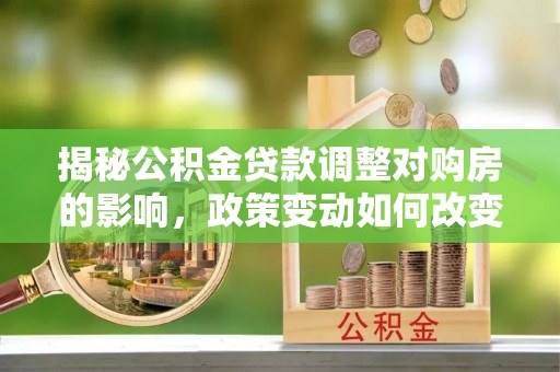 千山揭秘公积金贷款调整对购房的影响，政策变动如何改变你的买房计划