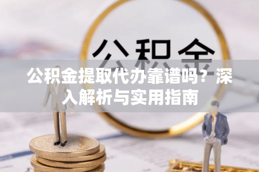 千山公积金提取代办靠谱吗？深入解析与实用指南