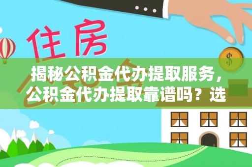 千山揭秘公积金代办提取服务，公积金代办提取靠谱吗？选择前你需要知道这些！