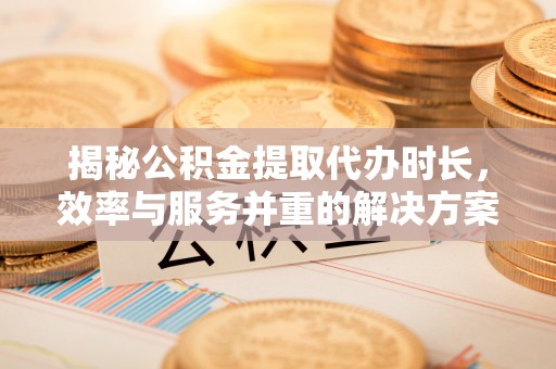 千山揭秘公积金提取代办时长，效率与服务并重的解决方案