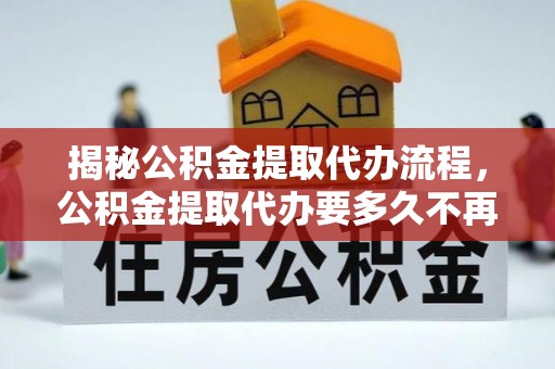 千山揭秘公积金提取代办流程，公积金提取代办要多久不再是谜题