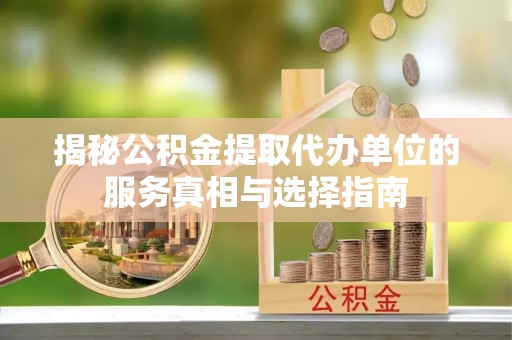 千山揭秘公积金提取代办单位的服务真相与选择指南