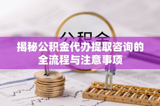 千山揭秘公积金代办提取咨询的全流程与注意事项