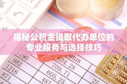 千山揭秘公积金提取代办单位的专业服务与选择技巧