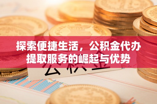 千山探索便捷生活，公积金代办提取服务的崛起与优势