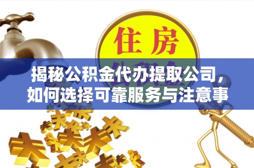 千山揭秘公积金代办提取公司，如何选择可靠服务与注意事项