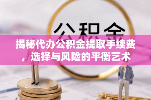 千山揭秘代办公积金提取手续费，选择与风险的平衡艺术