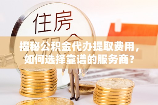千山揭秘公积金代办提取费用，如何选择靠谱的服务商？