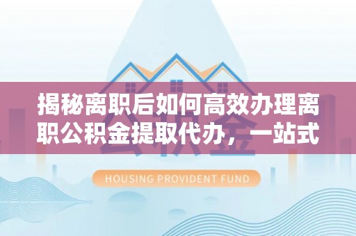 千山揭秘离职后如何高效办理离职公积金提取代办，一站式服务全解析