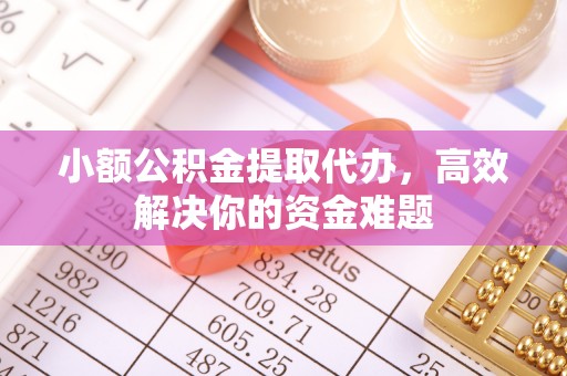 千山小额公积金提取代办，高效解决你的资金难题