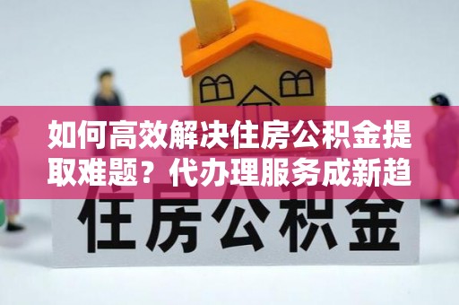 千山如何高效解决住房公积金提取难题？代办理服务成新趋势