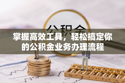 千山掌握高效工具，轻松搞定你的公积金业务办理流程