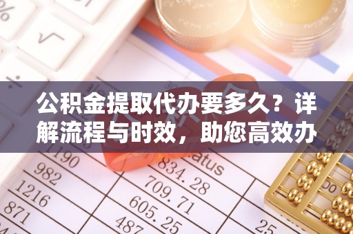 千山公积金提取代办要多久？详解流程与时效，助您高效办理