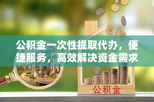 千山公积金一次性提取代办，便捷服务，高效解决资金需求