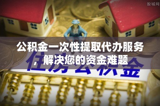 千山公积金一次性提取代办服务，解决您的资金难题