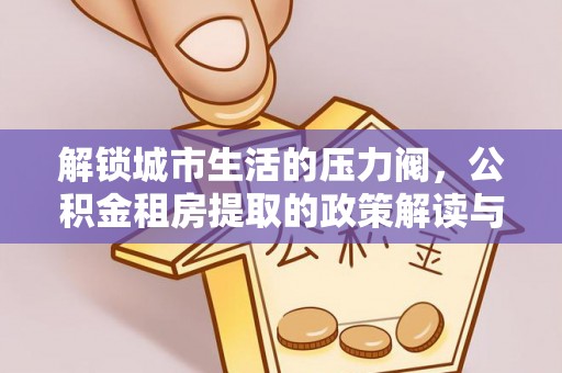 千山解锁城市生活的压力阀，公积金租房提取的政策解读与实践指南