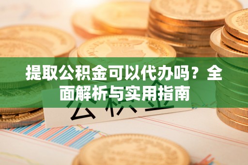 千山提取公积金可以代办吗？全面解析与实用指南