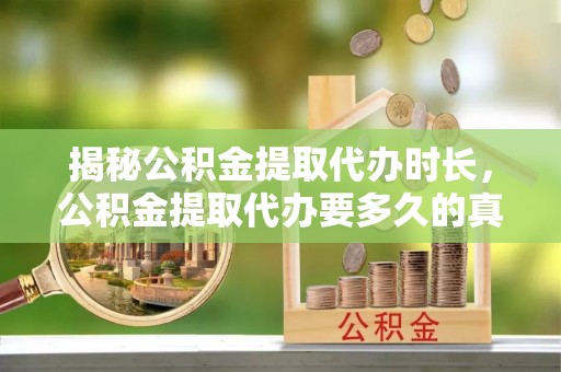 千山揭秘公积金提取代办时长，公积金提取代办要多久的真相与攻略