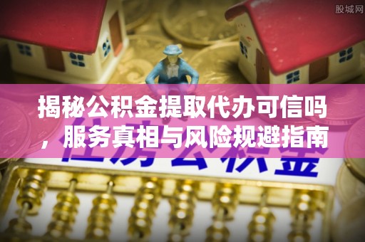 千山揭秘公积金提取代办可信吗，服务真相与风险规避指南