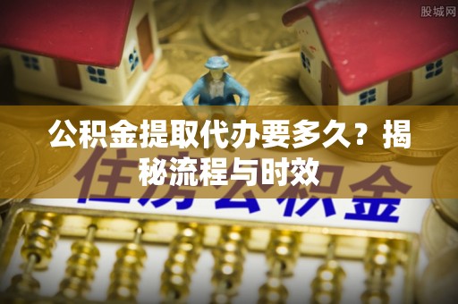 千山公积金提取代办要多久？揭秘流程与时效