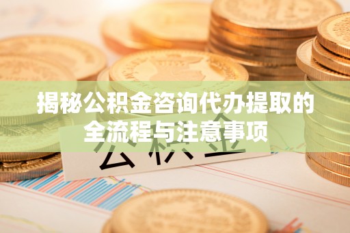 千山揭秘公积金咨询代办提取的全流程与注意事项