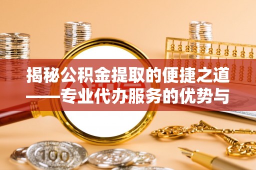 千山揭秘公积金提取的便捷之道——专业代办服务的优势与选择