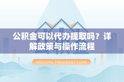 千山公积金可以代办提取吗？详解政策与操作流程