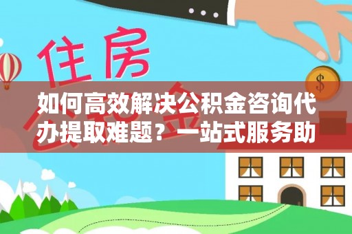 千山如何高效解决公积金咨询代办提取难题？一站式服务助您轻松搞定