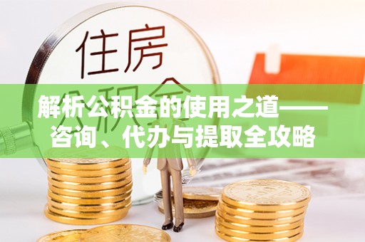 千山解析公积金的使用之道——咨询、代办与提取全攻略