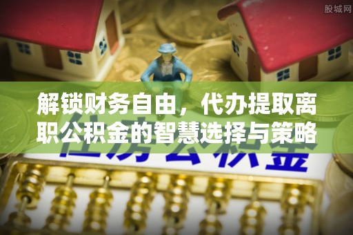 千山解锁财务自由，代办提取离职公积金的智慧选择与策略
