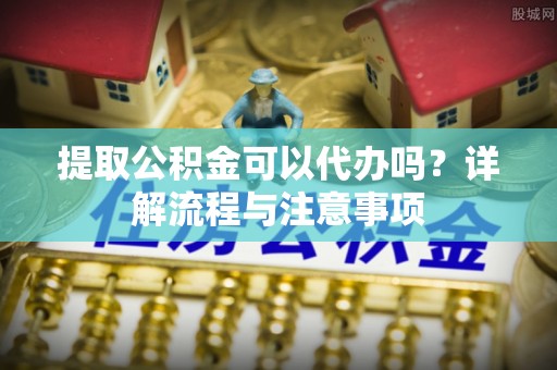 千山提取公积金可以代办吗？详解流程与注意事项