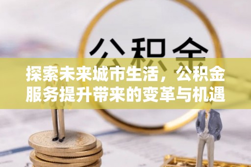 千山探索未来城市生活，公积金服务提升带来的变革与机遇