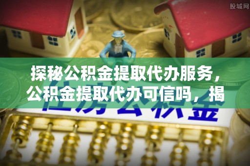 千山探秘公积金提取代办服务，公积金提取代办可信吗，揭秘真相与选择指南