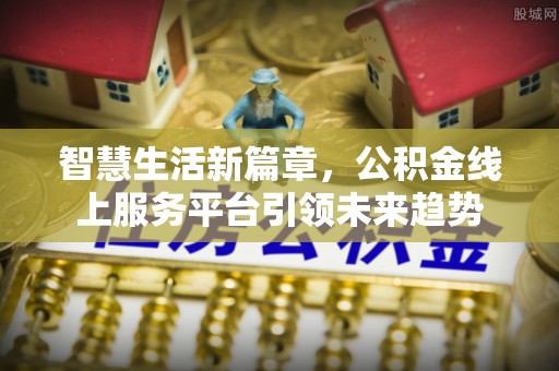 千山智慧生活新篇章，公积金线上服务平台引领未来趋势